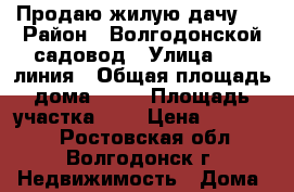 Продаю жилую дачу.  › Район ­ Волгодонской садовод › Улица ­ 13 линия › Общая площадь дома ­ 30 › Площадь участка ­ 6 › Цена ­ 800 000 - Ростовская обл., Волгодонск г. Недвижимость » Дома, коттеджи, дачи продажа   